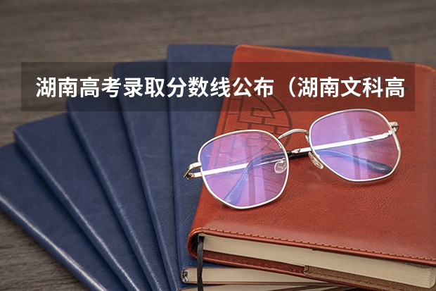 湖南高考录取分数线公布（湖南文科高考分数线）