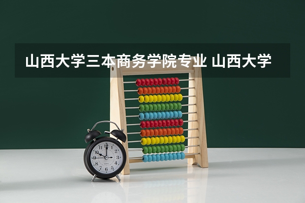 山西大学三本商务学院专业 山西大学商务学院是几本？