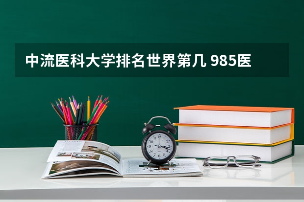中流医科大学排名世界第几 985医科大学排名