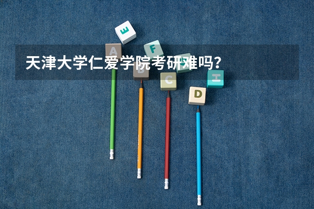 天津大学仁爱学院考研难吗？