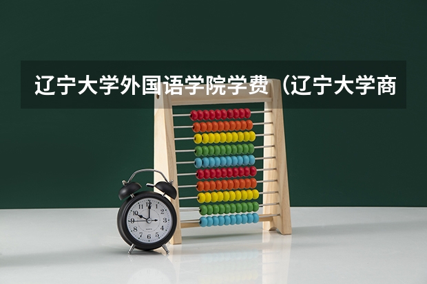 辽宁大学外国语学院学费（辽宁大学商务英语专业分数线）