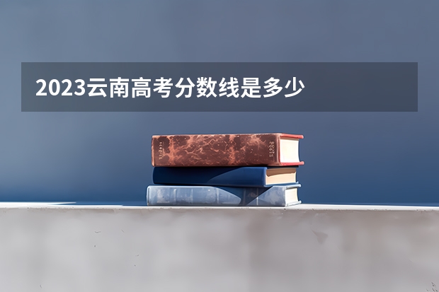2023云南高考分数线是多少