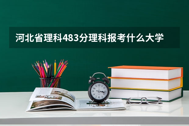 河北省理科483分理科报考什么大学好