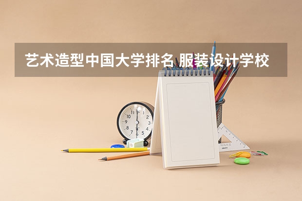 艺术造型中国大学排名 服装设计学校十大排名