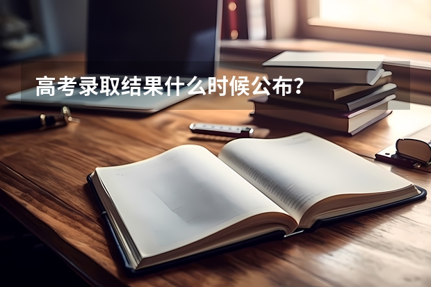 高考录取结果什么时候公布？
