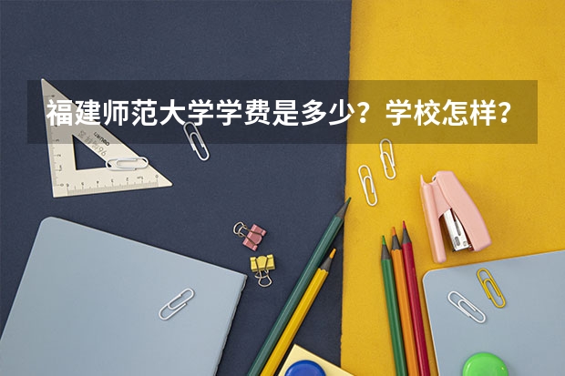 福建师范大学学费是多少？学校怎样？