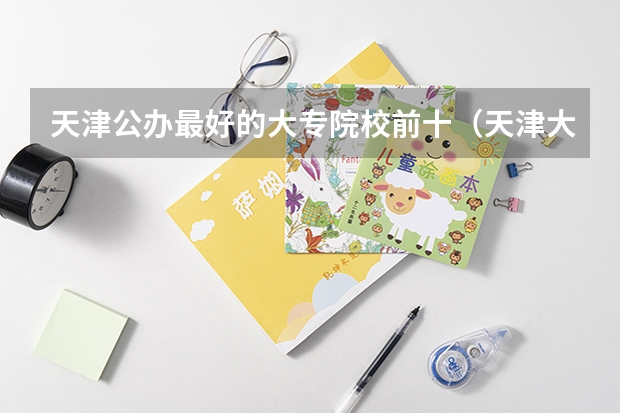 天津公办最好的大专院校前十（天津大专院校从好到差是怎样排名的？）