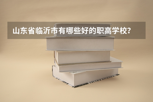 山东省临沂市有哪些好的职高学校？
