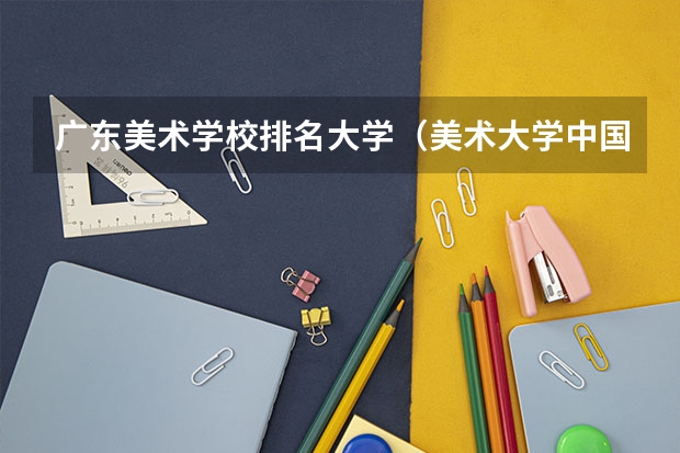 广东美术学校排名大学（美术大学中国排名）