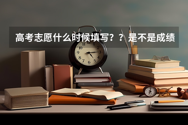 高考志愿什么时候填写？？是不是成绩出来后才填？