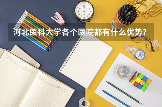 河北医科大学各个医院都有什么优势？