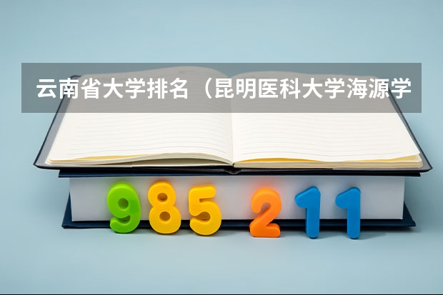 云南省大学排名（昆明医科大学海源学院排名）