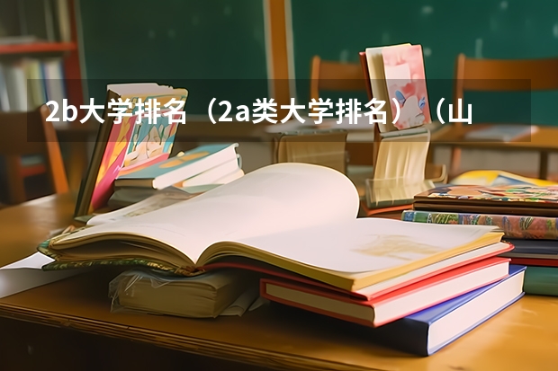 2b大学排名（2a类大学排名）（山西省二本b类院校投档线）