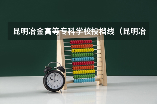 昆明冶金高等专科学校投档线（昆明冶金高等专科学校是公办还是民办）