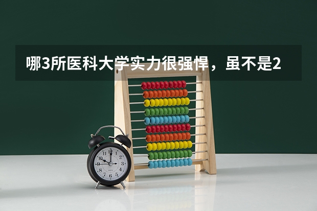 哪3所医科大学实力很强悍，虽不是211，但医学却不输985大学？ 中国高校排名前100
