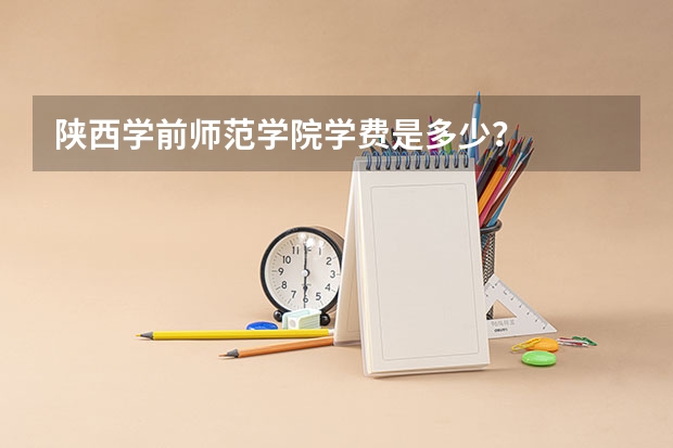 陕西学前师范学院学费是多少？
