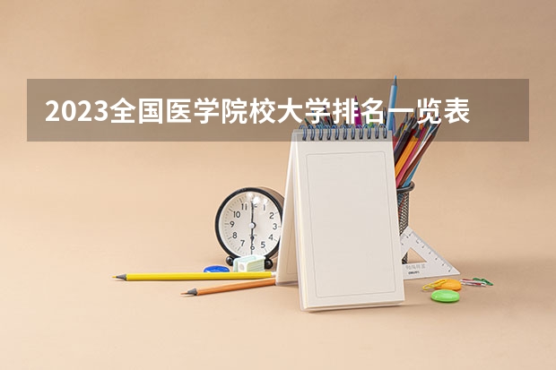 2023全国医学院校大学排名一览表(含软科、校友会版) 全国医学类大学排名最新排名