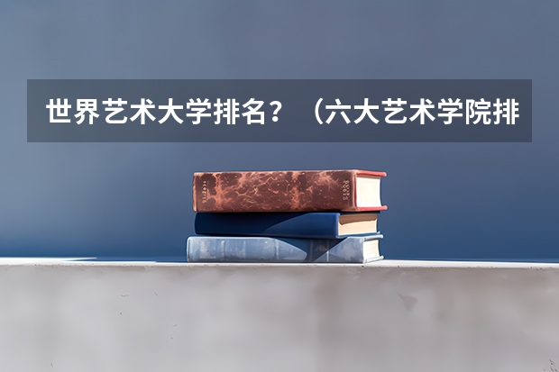 世界艺术大学排名？（六大艺术学院排名）