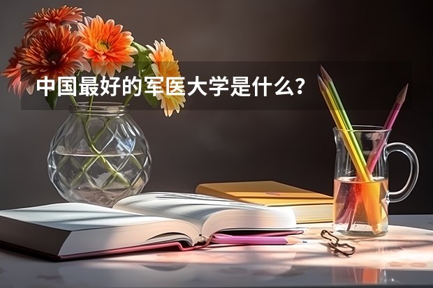 中国最好的军医大学是什么？