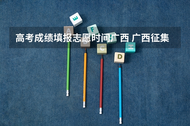 高考成绩填报志愿时间广西 广西征集志愿填报时间
