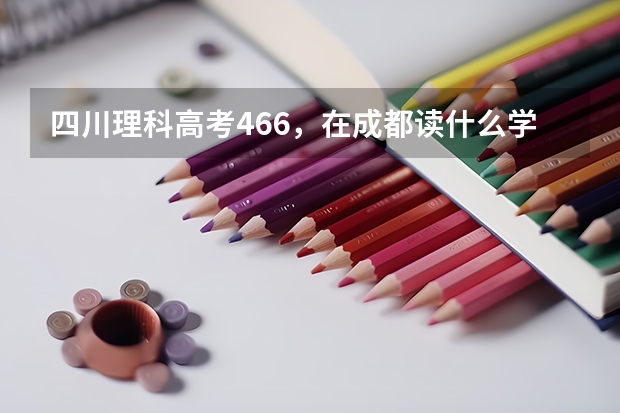 四川理科高考466,在成都读什么学校,专业好??