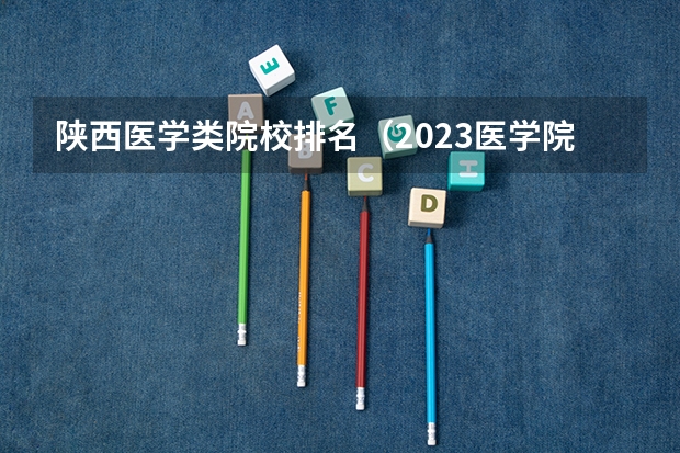陕西医学类院校排名（2023医学院校排名）