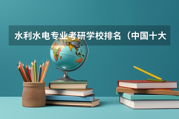 水利水电专业考研学校排名（中国十大电力大学）