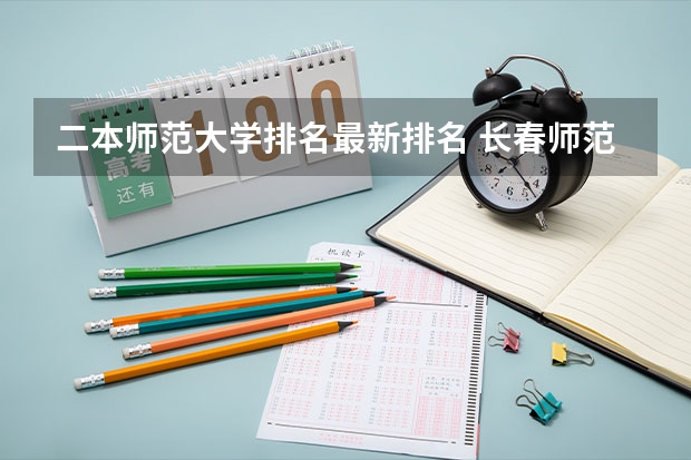 二本师范大学排名最新排名 长春师范是一本还是二本