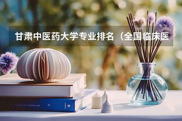 甘肃中医药大学专业排名（全国临床医学大学排名一览表）