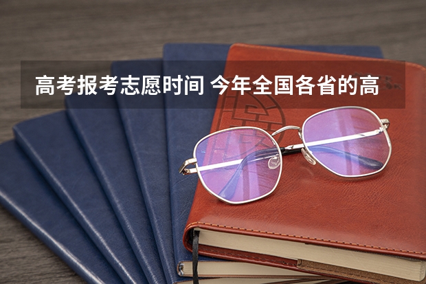 高考报考志愿时间 今年全国各省的高考志愿填报时间是几号？