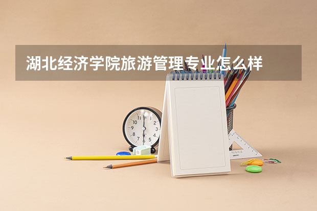 湖北经济学院旅游管理专业怎么样