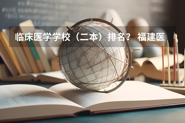 临床医学学校（二本）排名？ 福建医科大学排名