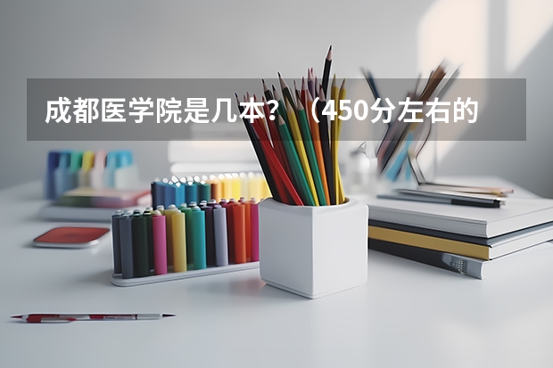 成都医学院是几本？（450分左右的二本大学 哪几所分数低但不错）