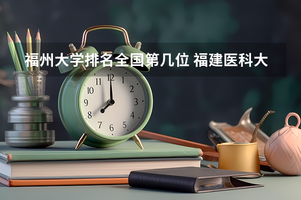福州大学排名全国第几位 福建医科大学是一本还是二本