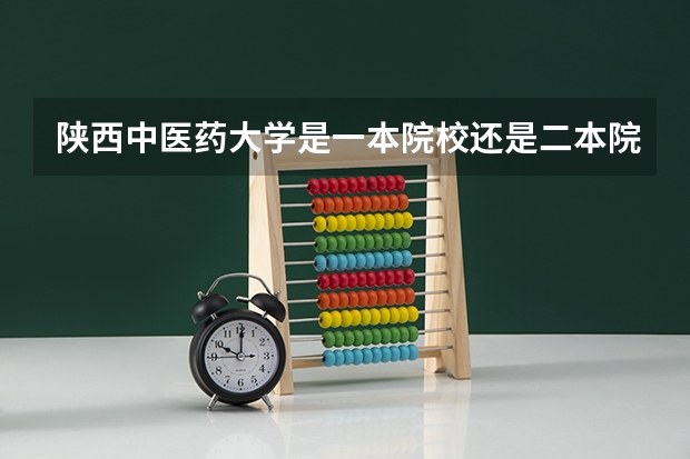陕西中医药大学是一本院校还是二本院校？（陕西中医药大学是几本）