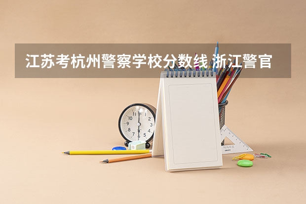 江苏考杭州警察学校分数线 浙江警官职业学院录取分数线