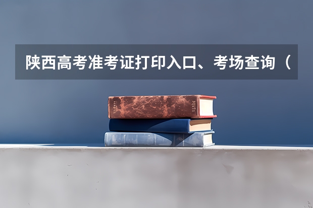陕西高考准考证打印入口、考场查询（陕西成人高考准考证打印注意事项？）