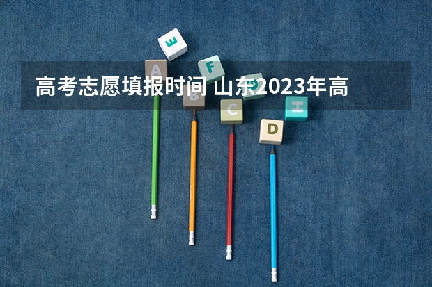 高考志愿填报时间 山东2023年高考填报志愿时间表