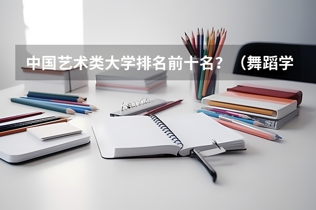 中国艺术类大学排名前十名？（舞蹈学院排名前十）