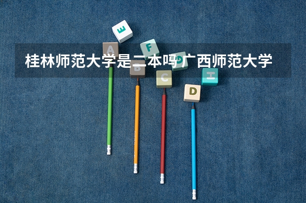 桂林师范大学是二本吗 广西师范大学属一本还是二本