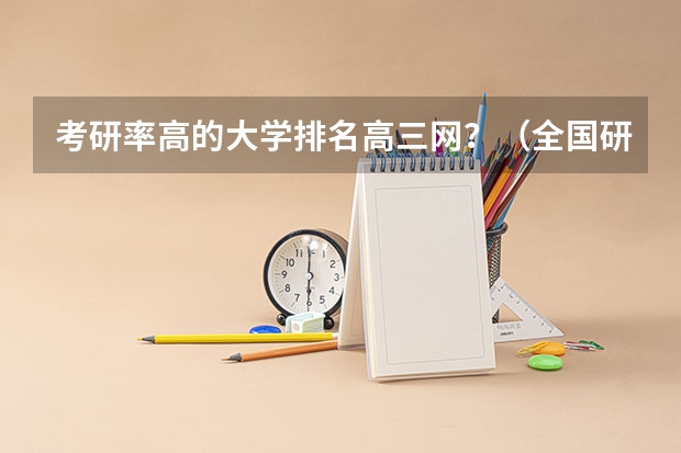 考研率高的大学排名高三网？（全国研究生院排名完整）