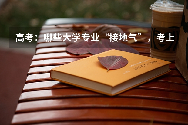 高考：哪些大学专业“接地气”，考上就是铁饭碗？