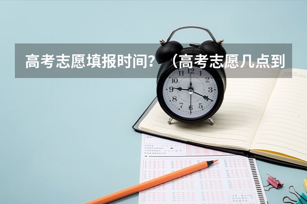 高考志愿填报时间？（高考志愿几点到几点可以开始填）