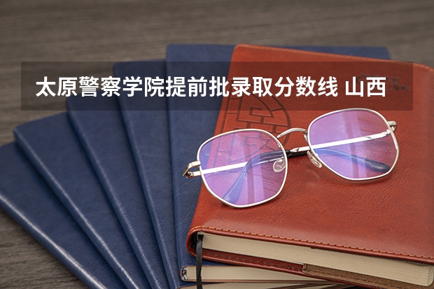 太原警察学院提前批录取分数线 山西警察学院提前二批本科分数线