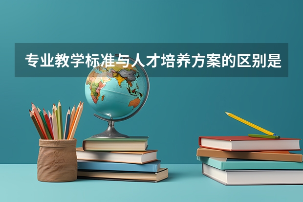 专业教学标准与人才培养方案的区别是什么
