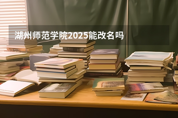 湖州师范学院2025能改名吗