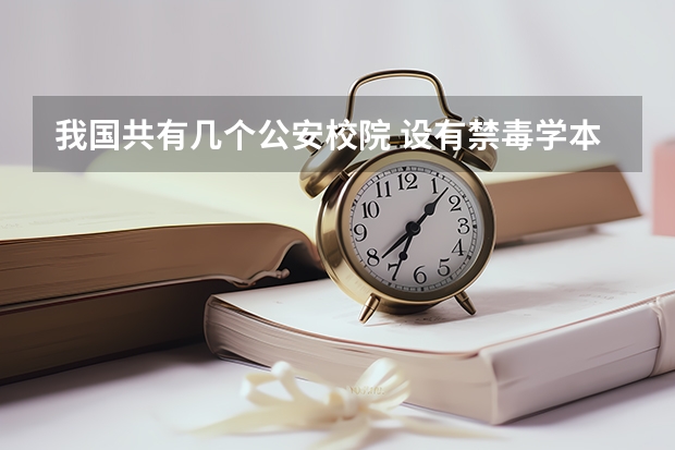 我国共有几个公安校院 设有禁毒学本科专业 禁毒学本科有几个