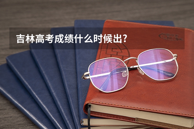 吉林高考成绩什么时候出?