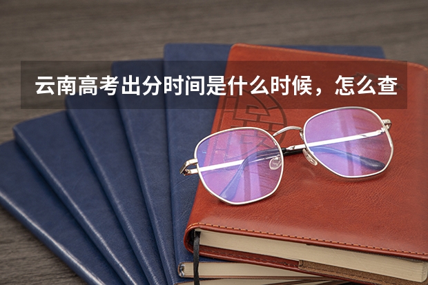 云南高考出分时间是什么时候，怎么查分数？