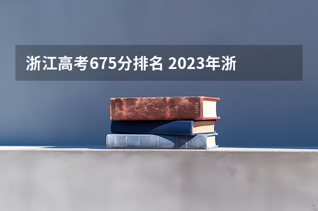 浙江高考675分排名 2023年浙江高考分数段排名
